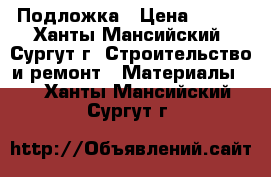 Подложка › Цена ­ 600 - Ханты-Мансийский, Сургут г. Строительство и ремонт » Материалы   . Ханты-Мансийский,Сургут г.